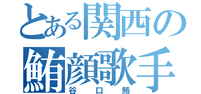 とある関西の鮪顔歌手（谷口鮪）