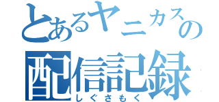 とあるヤニカスの配信記録（しぐさもく）