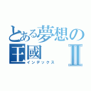 とある夢想の王國Ⅱ（インデックス）