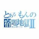 とあるもんの宿題地獄Ⅱ（ほとんど終わってない）