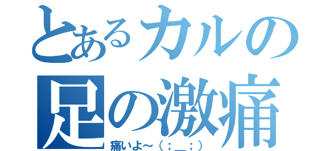 とあるカルの足の激痛（痛いよ～（；＿；））