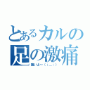 とあるカルの足の激痛（痛いよ～（；＿；））