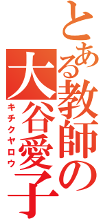 とある教師の大谷愛子（キチクヤロウ）