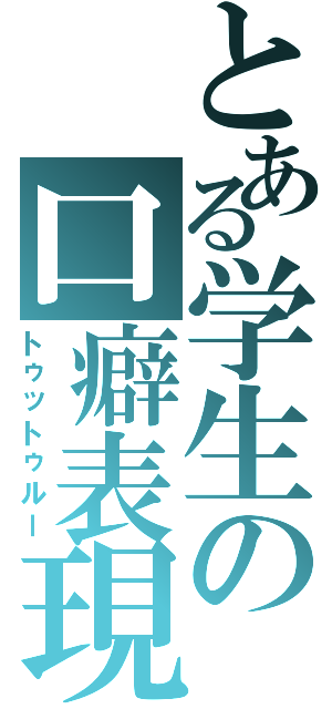 とある学生の口癖表現（トゥットゥルー）