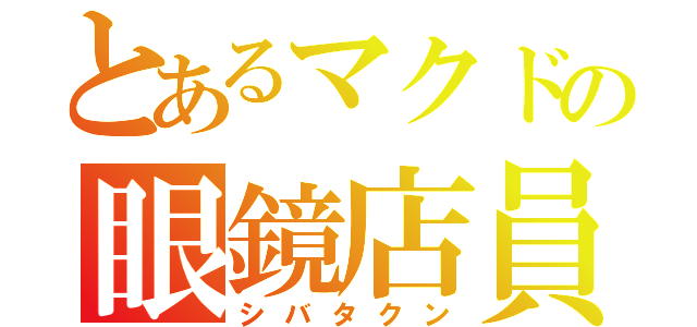 とあるマクドの眼鏡店員（シバタクン）