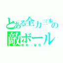 とある全力三歩の敵ボール（野木　猛司）