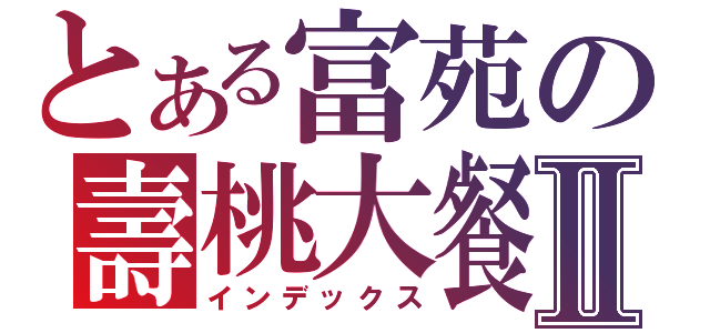 とある富苑の壽桃大餐Ⅱ（インデックス）