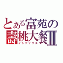 とある富苑の壽桃大餐Ⅱ（インデックス）