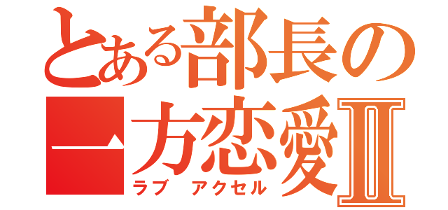 とある部長の一方恋愛Ⅱ（ラブ　アクセル）