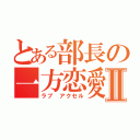 とある部長の一方恋愛Ⅱ（ラブ　アクセル）