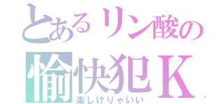 とあるリン酸の愉快犯ＫＰ（楽しけりゃいい）