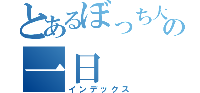 とあるぼっち大学生の一日（インデックス）