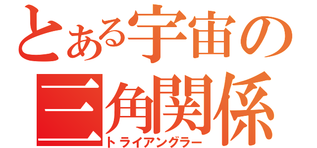 とある宇宙の三角関係（トライアングラー）