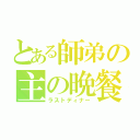 とある師弟の主の晩餐（ラストディナー）