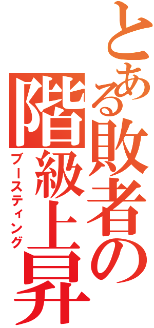 とある敗者の階級上昇（ブースティング）