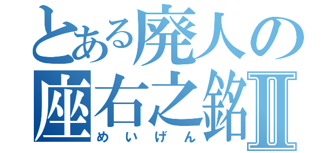 とある廃人の座右之銘Ⅱ（めいげん）