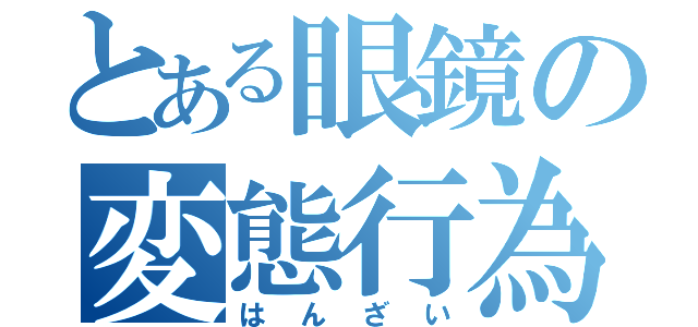 とある眼鏡の変態行為（はんざい）