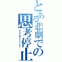 とある悲劇での思考停止（考えるのも嫌になっちゃうよね♪）