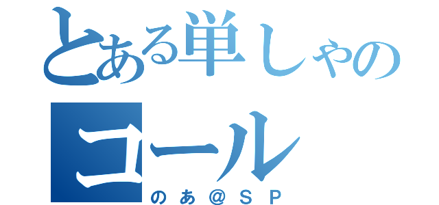 とある単しゃのコール（のあ＠ＳＰ）