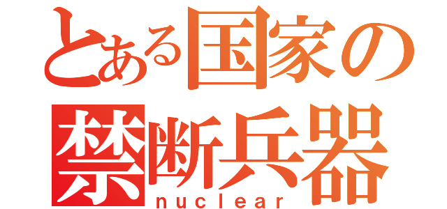 とある国家の禁断兵器（ｎｕｃｌｅａｒ）