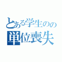 とある学生のの単位喪失（）