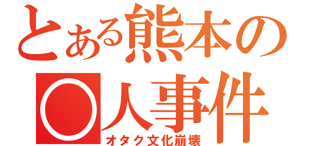 とある熊本の○人事件（オタク文化崩壊）