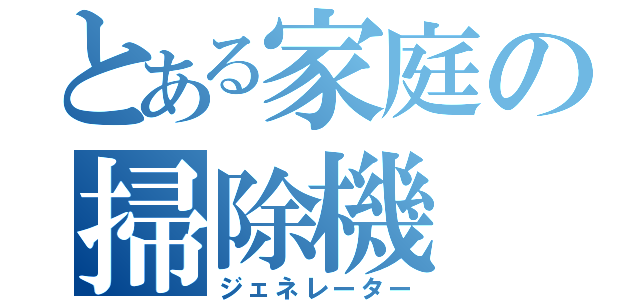 とある家庭の掃除機（ジェネレーター）