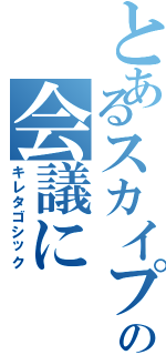 とあるスカイプの会議に（キレタゴシック）