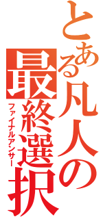 とある凡人の最終選択（ファイナルアンサー）