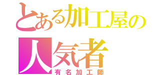 とある加工屋の人気者（有名加工師）