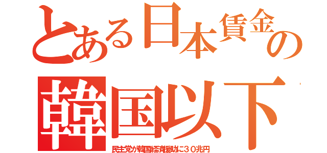 とある日本賃金の韓国以下（民主党が韓国経済援助に３０兆円）