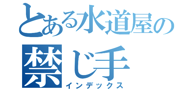 とある水道屋の禁じ手（インデックス）