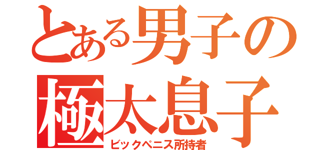 とある男子の極太息子（ビックぺニス所持者）