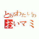 とあるわたしょのおいマミ（）