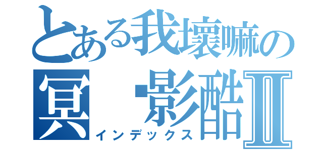 とある我壞嘛の冥˙影酷Ⅱ（インデックス）