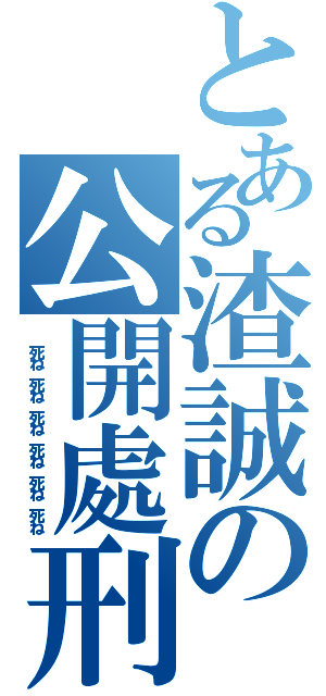 とある渣誠の公開處刑（ 死ね 死ね 死ね 死ね 死ね 死ね）