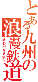 とある九州の浪漫鉄道（終わりなき旅へ）