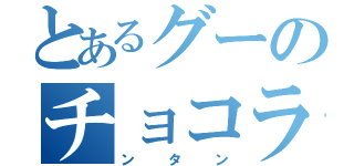 とあるグーのチョコラ（ンタン）