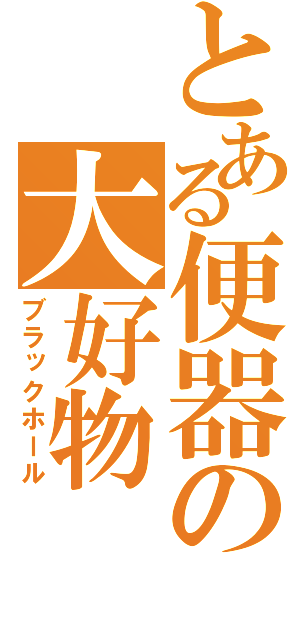 とある便器の大好物（ブラックホール）