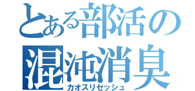 とある部活の混沌消臭（カオスリセッシュ）