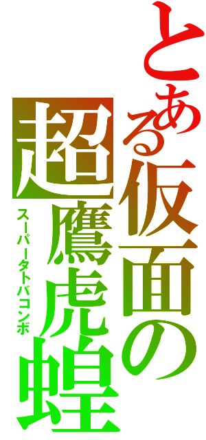 とある仮面の超鷹虎蝗（スーパータトバコンボ）