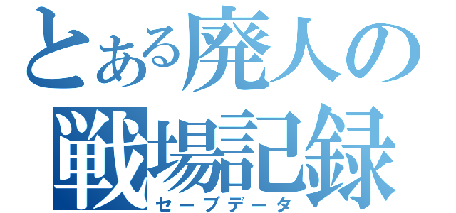 とある廃人の戦場記録（セーブデータ）