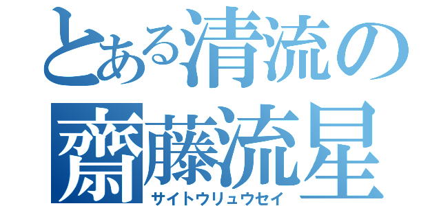 とある清流の齋藤流星（サイトウリュウセイ）