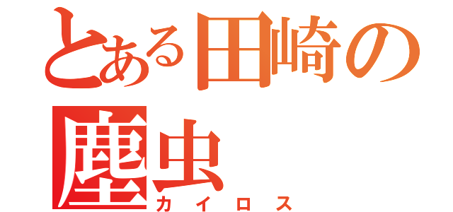 とある田崎の塵虫（カイロス）