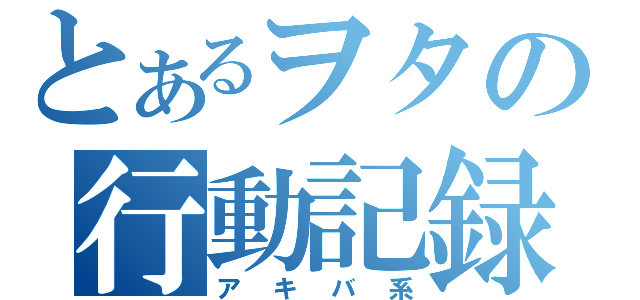 とあるヲタの行動記録（アキバ系）