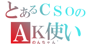 とあるＣＳＯのＡＫ使い（のんちゃん＂）