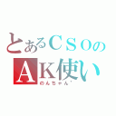 とあるＣＳＯのＡＫ使い（のんちゃん＂）