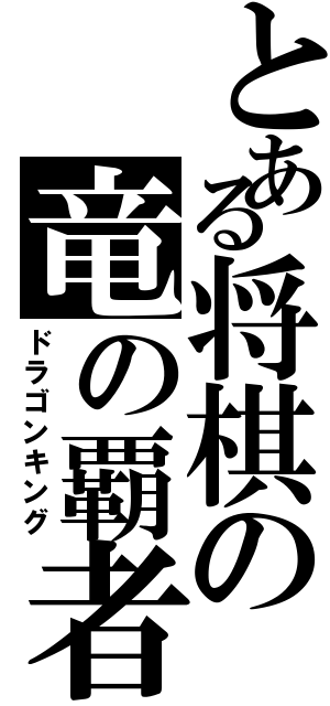 とある将棋の竜の覇者（ドラゴンキング）