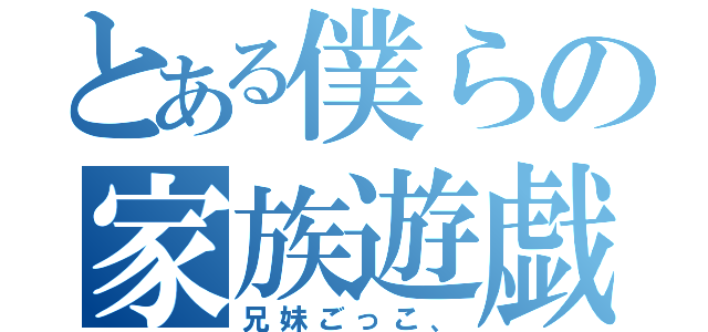 とある僕らの家族遊戯（兄妹ごっこ、）