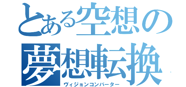 とある空想の夢想転換（ヴィジョンコンバーター）